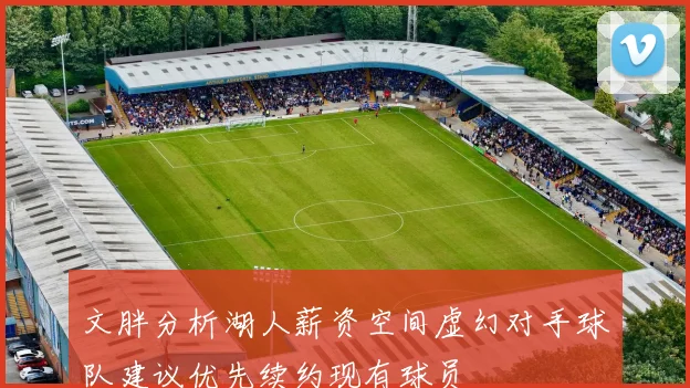 文胖分析湖人薪资空间虚幻对手球队建议优先续约现有球员