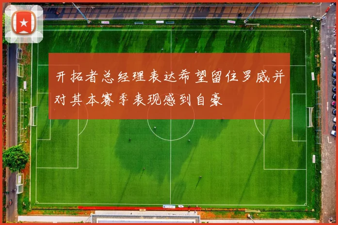 开拓者总经理表达希望留住罗威并对其本赛季表现感到自豪