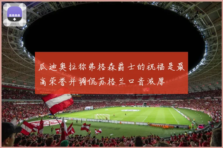 瓜迪奥拉称弗格森爵士的祝福是最高荣誉并调侃苏格兰口音浓厚