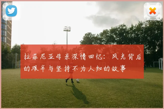 拉菲尼亚母亲深情回忆：风光背后的艰辛与坚持不为人知的故事