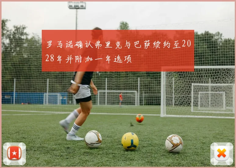 罗马诺确认弗里克与巴萨续约至2028年并附加一年选项