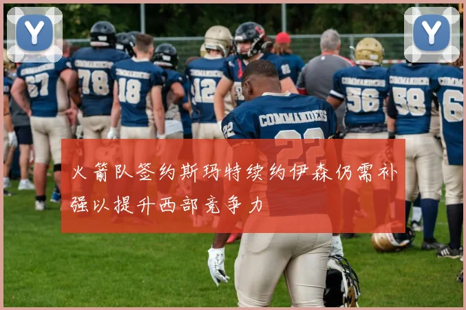 火箭队签约斯玛特续约伊森仍需补强以提升西部竞争力