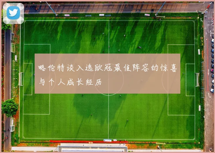 略伦特谈入选欧冠最佳阵容的惊喜与个人成长经历