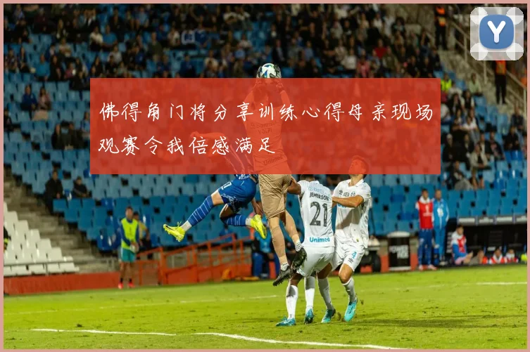 佛得角门将分享训练心得母亲现场观赛令我倍感满足