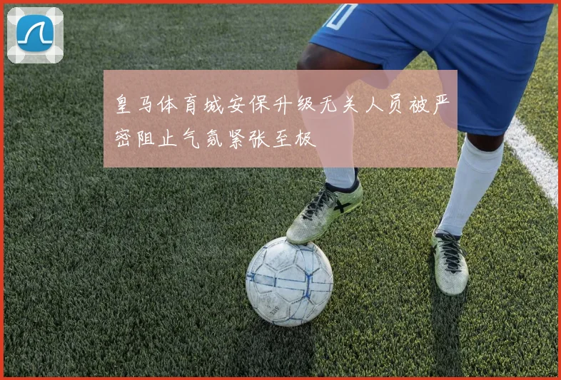 皇马体育城安保升级无关人员被严密阻止气氛紧张至极
