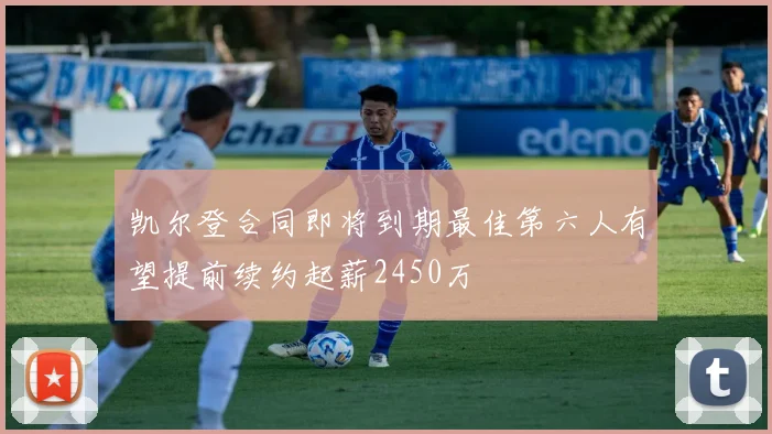 凯尔登合同即将到期最佳第六人有望提前续约起薪2450万