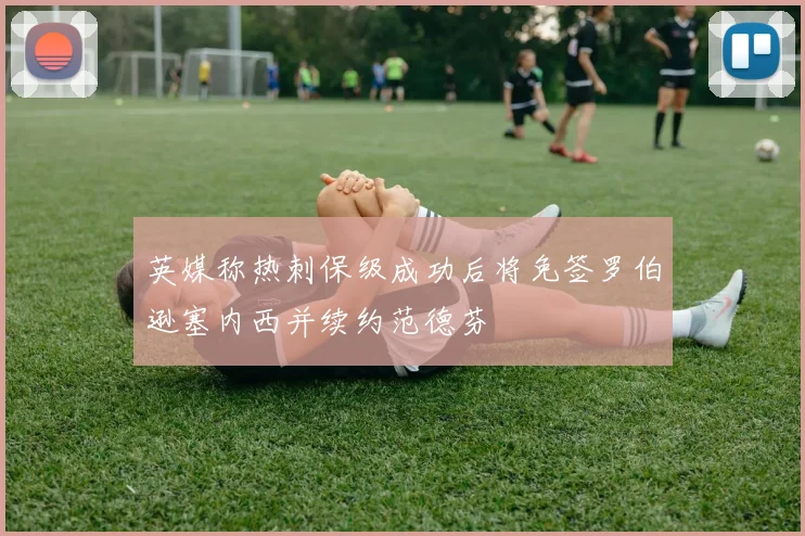 英媒称热刺保级成功后将免签罗伯逊塞内西并续约范德芬