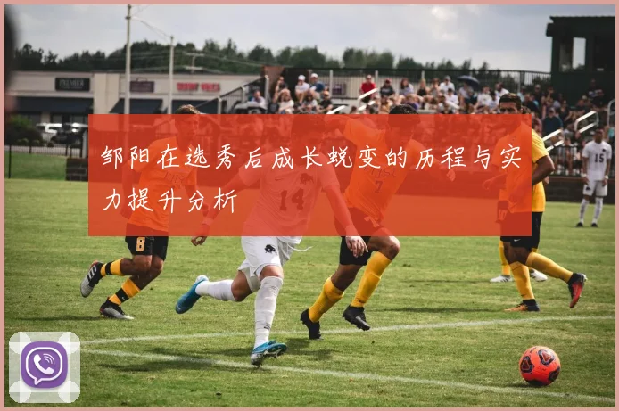 邹阳在选秀后成长蜕变的历程与实力提升分析