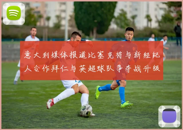 意大利媒体报道比塞克将与新经纪人合作拜仁与英超球队争夺战升级