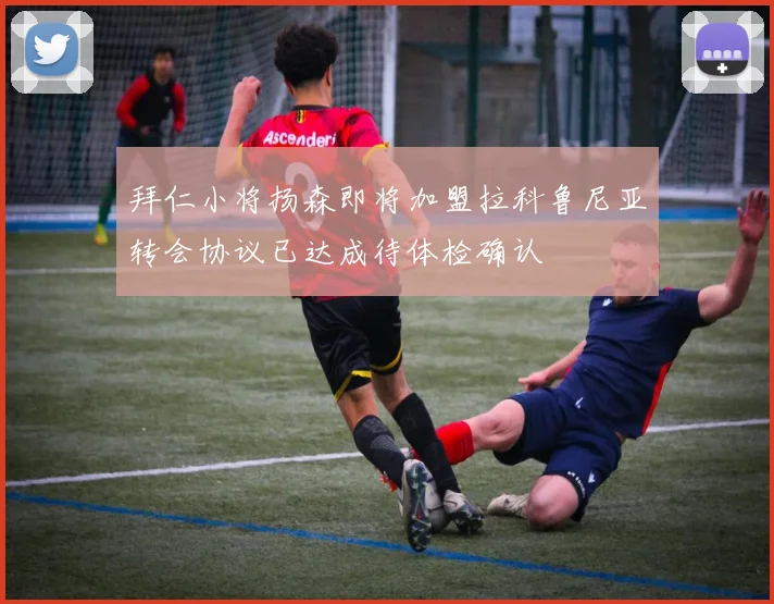 拜仁小将扬森即将加盟拉科鲁尼亚转会协议已达成待体检确认