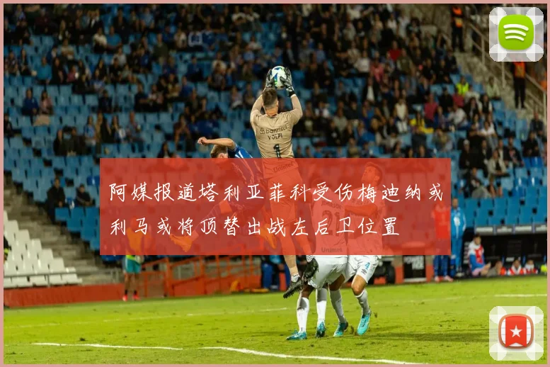 阿媒报道塔利亚菲科受伤梅迪纳或利马或将顶替出战左后卫位置