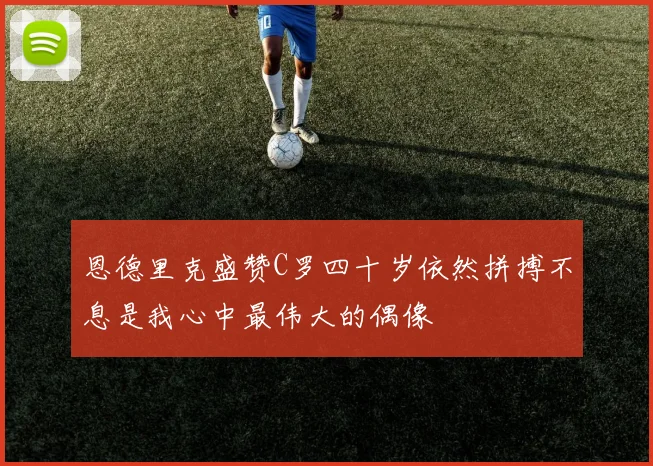 恩德里克盛赞C罗四十岁依然拼搏不息是我心中最伟大的偶像