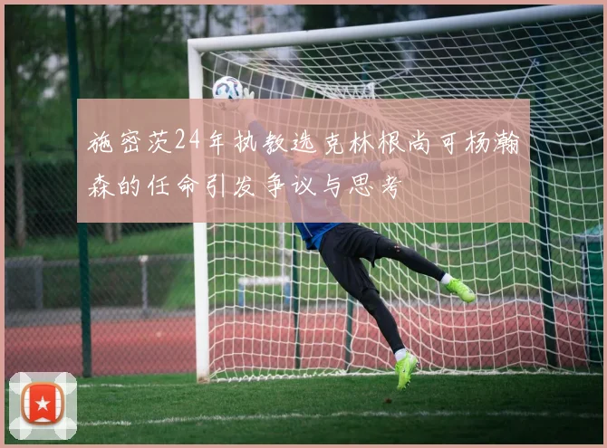 施密茨24年执教选克林根尚可杨瀚森的任命引发争议与思考