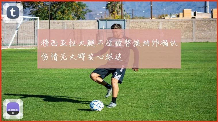 穆西亚拉大腿不适被替换纳帅确认伤情无大碍安心球迷