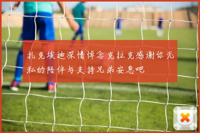 扎克埃迪深情悼念克拉克感谢你无私的陪伴与支持兄弟安息吧