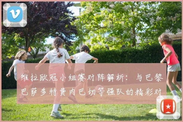维拉欧冠小组赛对阵解析：与巴黎巴萨多特费内巴切等强队的精彩对决