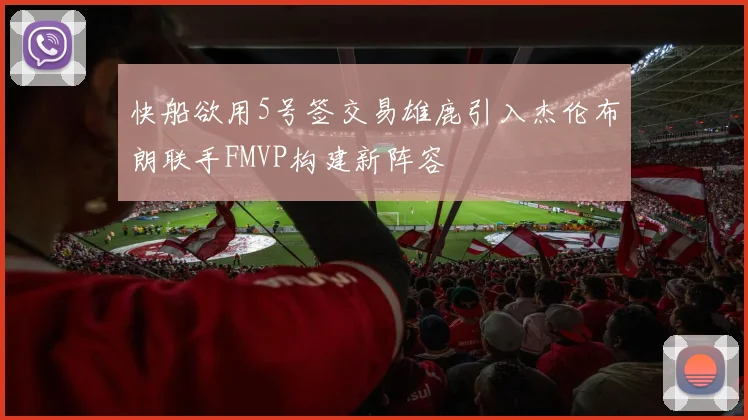 快船欲用5号签交易雄鹿引入杰伦布朗联手FMVP构建新阵容