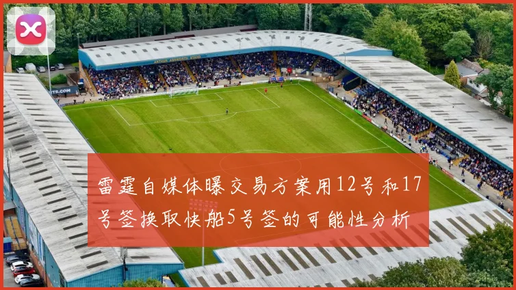雷霆自媒体曝交易方案用12号和17号签换取快船5号签的可能性分析