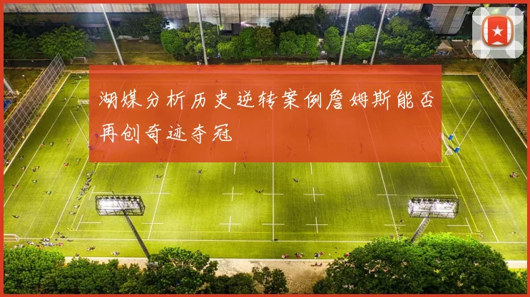 湖媒分析历史逆转案例詹姆斯能否再创奇迹夺冠