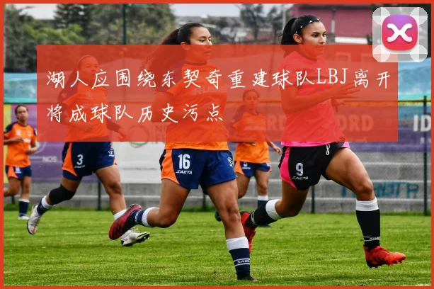 湖人应围绕东契奇重建球队LBJ离开将成球队历史污点