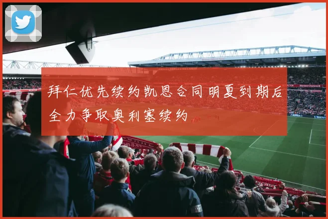 拜仁优先续约凯恩合同明夏到期后全力争取奥利塞续约