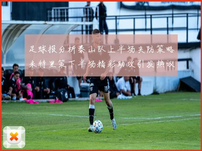 足球报分析泰山队上半场夹防策略米特里策下半场精彩助攻引发热议