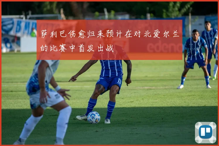 萨利巴伤愈归来预计在对北爱尔兰的比赛中首发出战