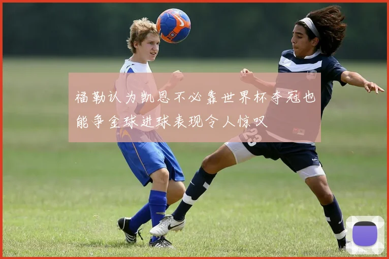 福勒认为凯恩不必靠世界杯夺冠也能争金球进球表现令人惊叹