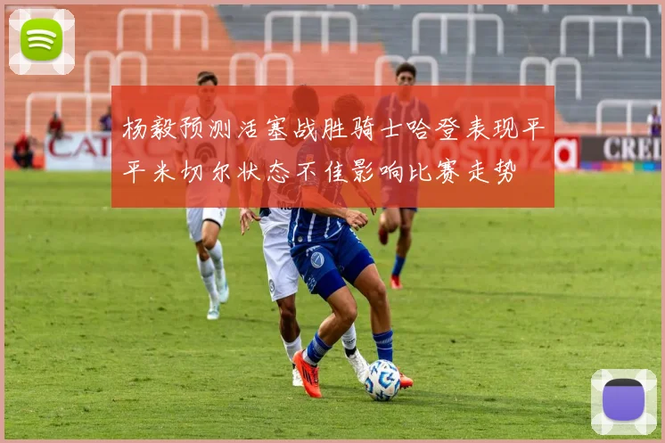 杨毅预测活塞战胜骑士哈登表现平平米切尔状态不佳影响比赛走势
