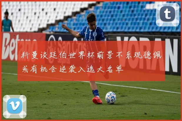 科曼谈廷伯世界杯前景不乐观德佩或有机会逆袭入选大名单