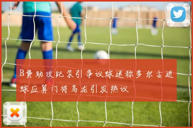B费助攻纪录引争议球迷称多尔古进球应算门将乌龙引发热议