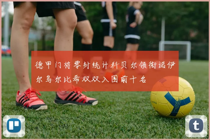 德甲门将零封统计科贝尔领衔诺伊尔乌尔比希双双入围前十名