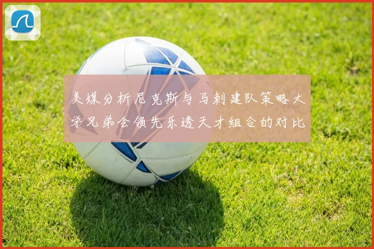 美媒分析尼克斯与马刺建队策略大学兄弟会领先乐透天才组合的对比