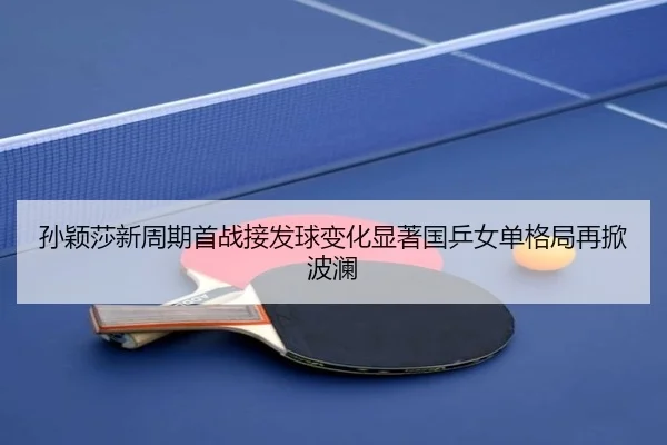 孙颖莎新周期首战接发球变化显著国乒女单格局再掀波澜